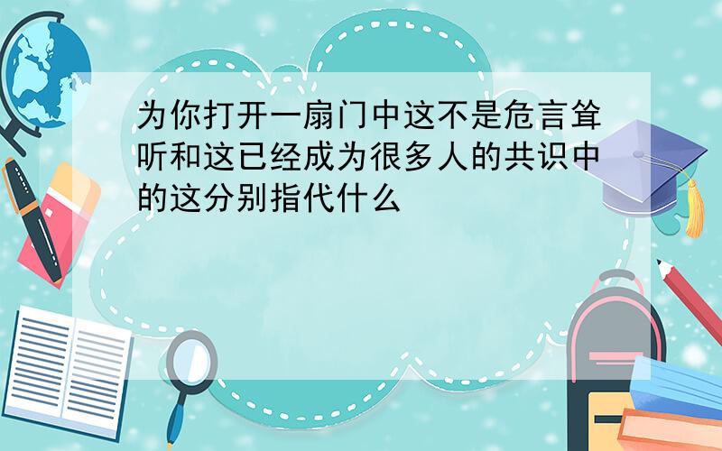 为你打开一扇门中这不是危言耸听和这已经成为很多人的共识中的这分别指代什么