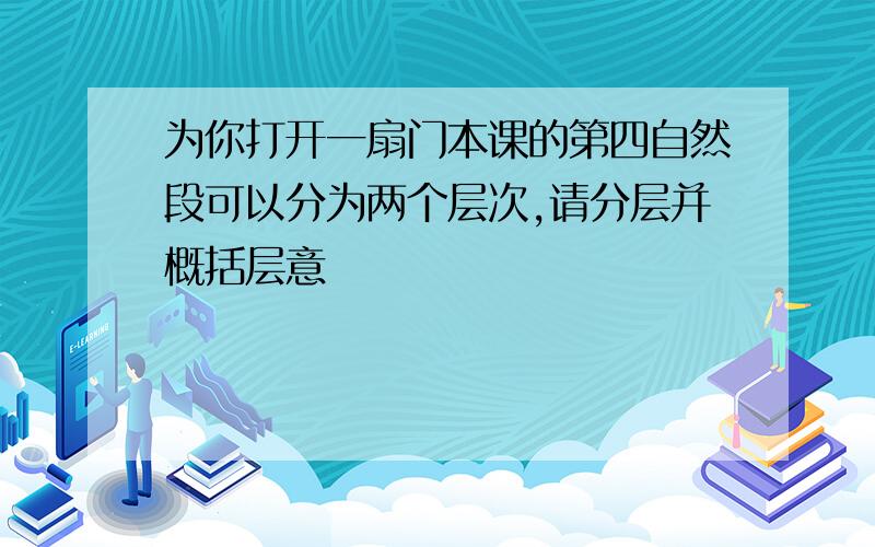 为你打开一扇门本课的第四自然段可以分为两个层次,请分层并概括层意