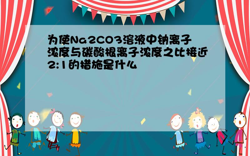 为使Na2CO3溶液中钠离子浓度与碳酸根离子浓度之比接近2:1的措施是什么