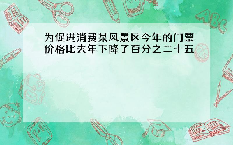 为促进消费某风景区今年的门票价格比去年下降了百分之二十五