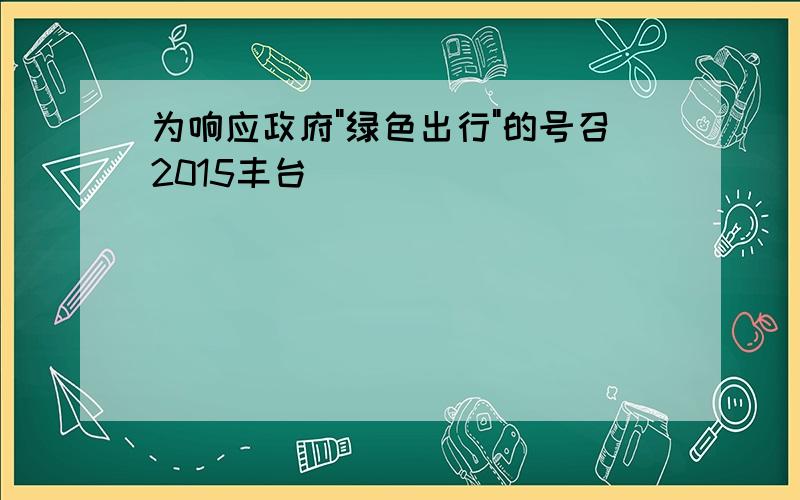 为响应政府"绿色出行"的号召2015丰台