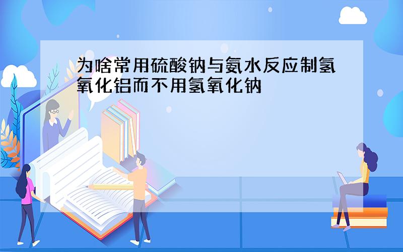 为啥常用硫酸钠与氨水反应制氢氧化铝而不用氢氧化钠