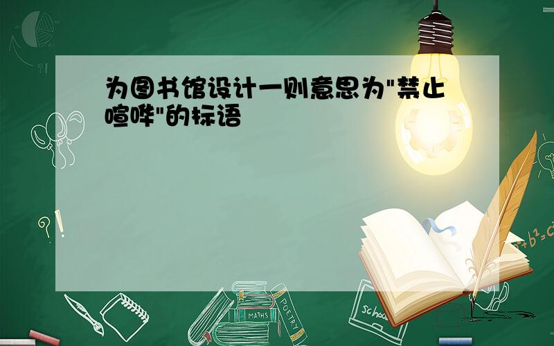 为图书馆设计一则意思为"禁止喧哗"的标语