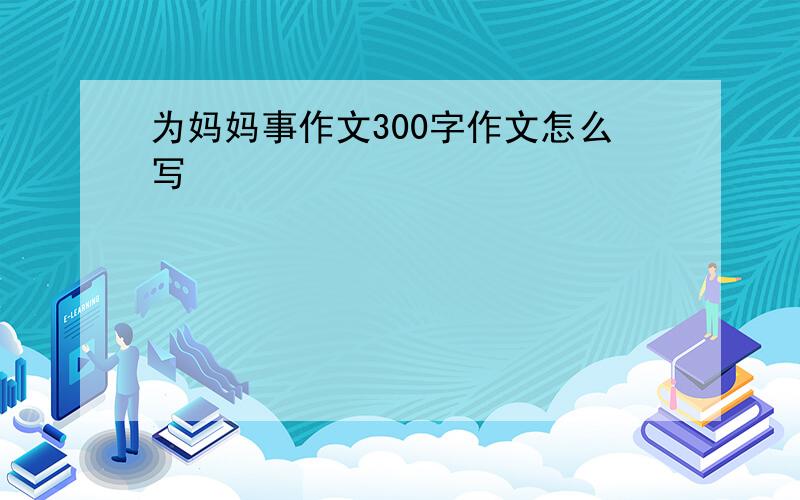 为妈妈事作文300字作文怎么写