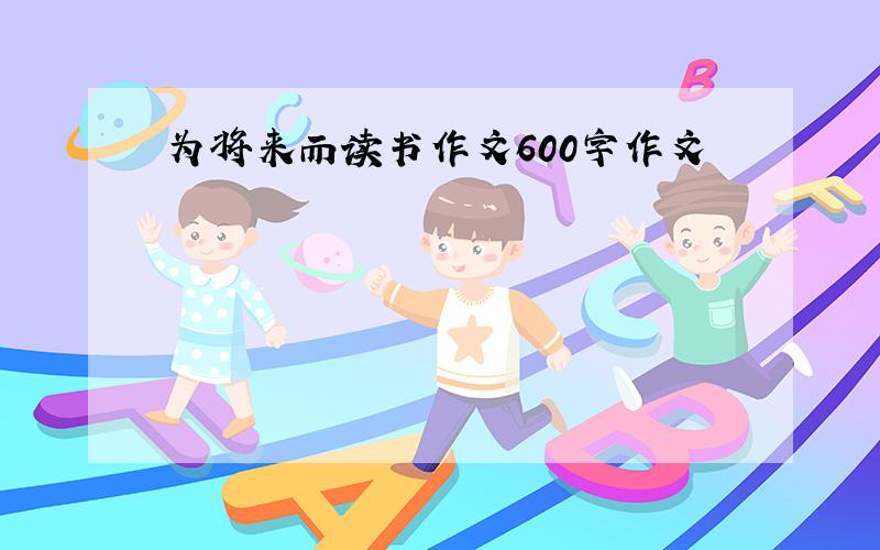 为将来而读书作文600字作文