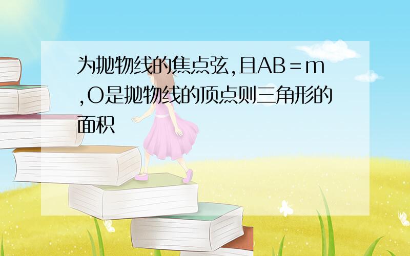 为抛物线的焦点弦,且AB＝m,O是抛物线的顶点则三角形的面积