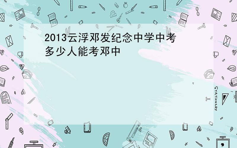 2013云浮邓发纪念中学中考多少人能考邓中