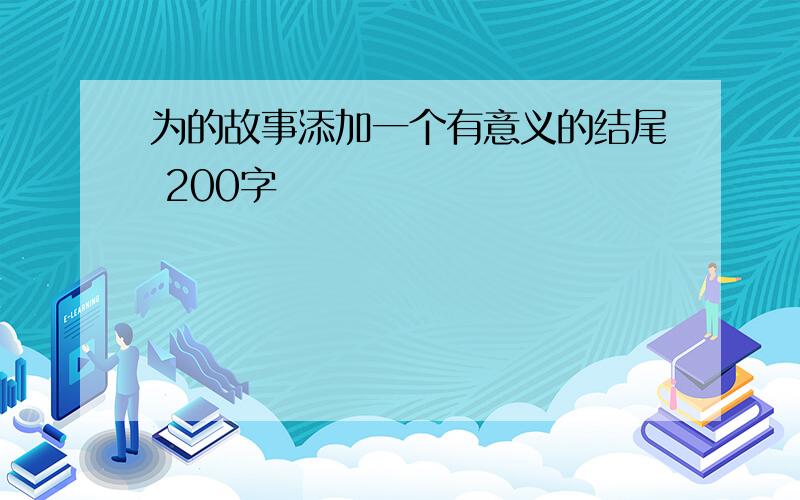 为的故事添加一个有意义的结尾 200字