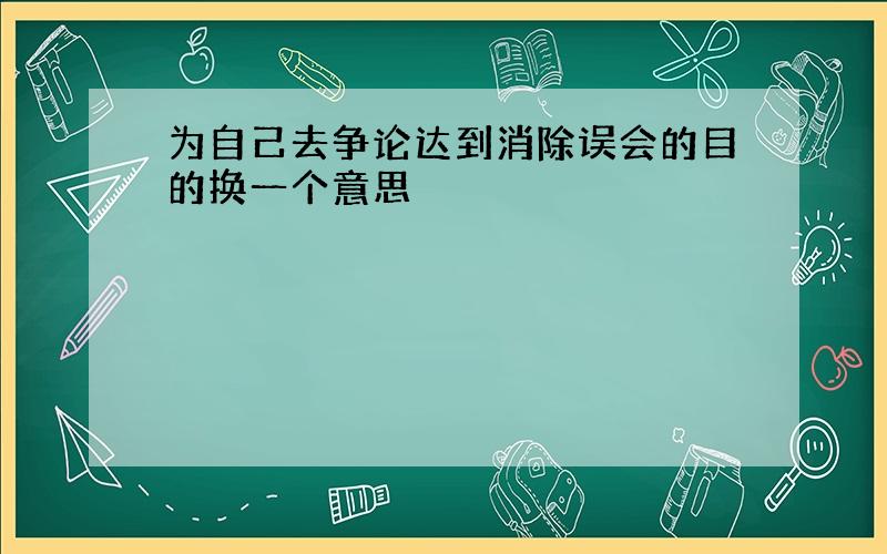 为自己去争论达到消除误会的目的换一个意思