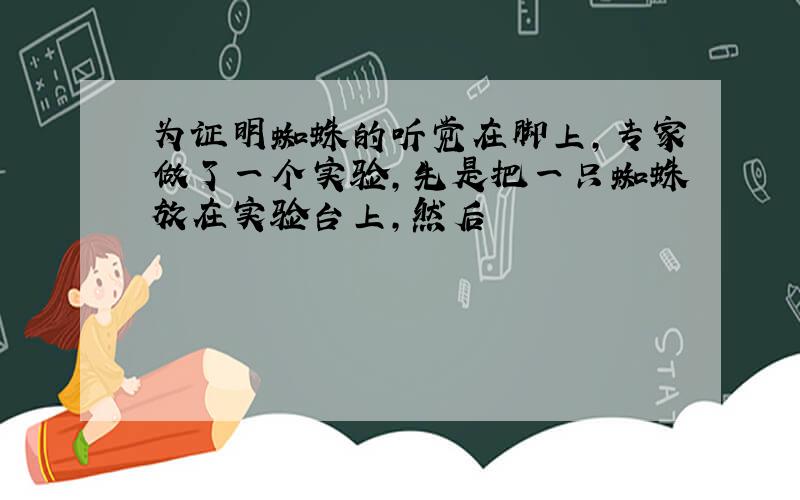 为证明蜘蛛的听觉在脚上,专家做了一个实验,先是把一只蜘蛛放在实验台上,然后