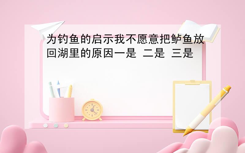 为钓鱼的启示我不愿意把鲈鱼放回湖里的原因一是 二是 三是