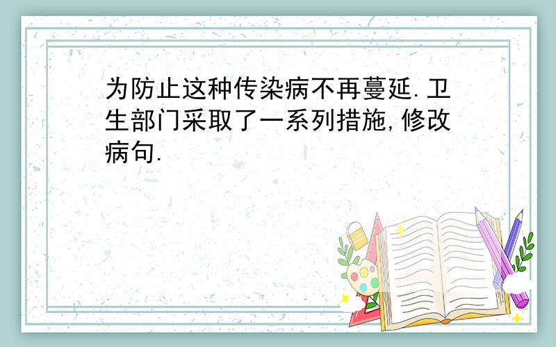 为防止这种传染病不再蔓延.卫生部门采取了一系列措施,修改病句.