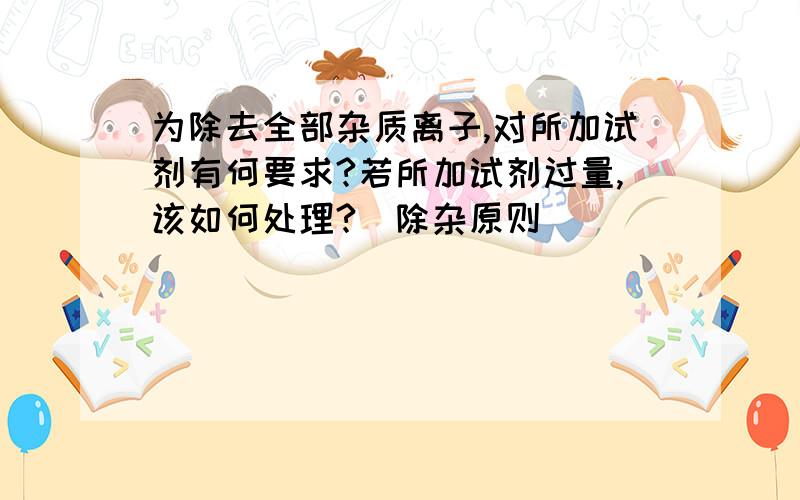 为除去全部杂质离子,对所加试剂有何要求?若所加试剂过量,该如何处理?(除杂原则)