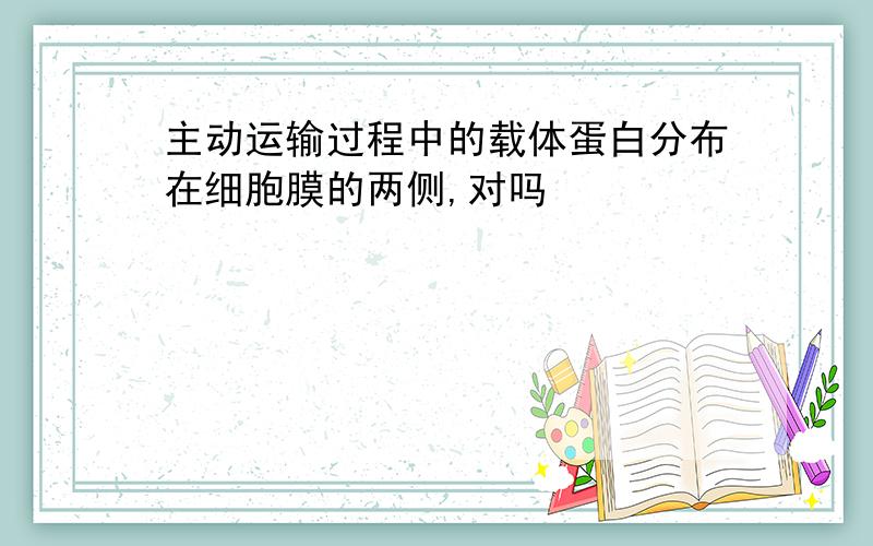 主动运输过程中的载体蛋白分布在细胞膜的两侧,对吗