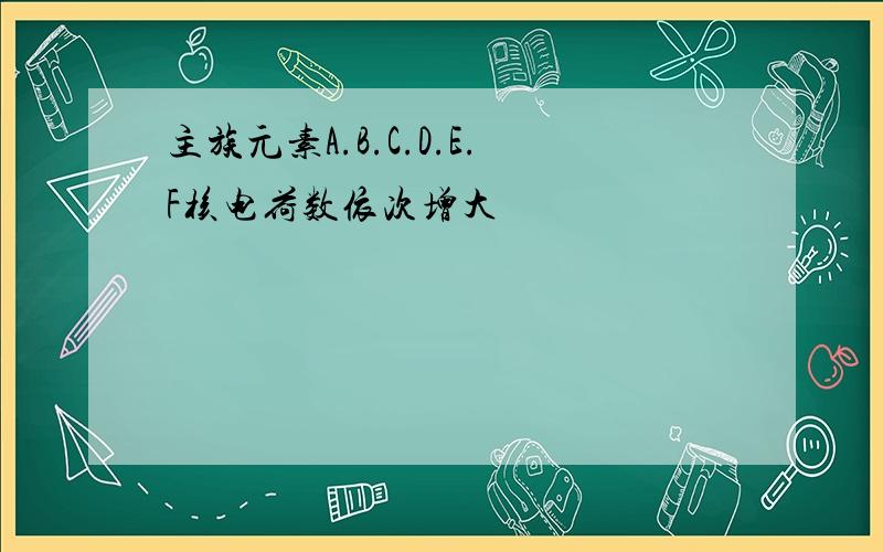 主族元素A.B.C.D.E.F核电荷数依次增大