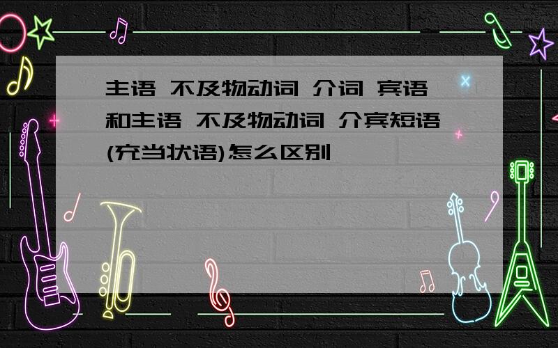 主语 不及物动词 介词 宾语和主语 不及物动词 介宾短语(充当状语)怎么区别