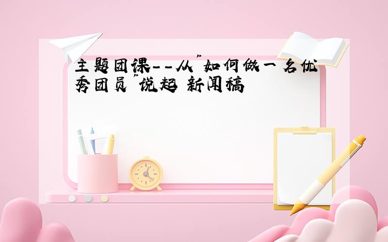 主题团课--从"如何做一名优秀团员"说起 新闻稿