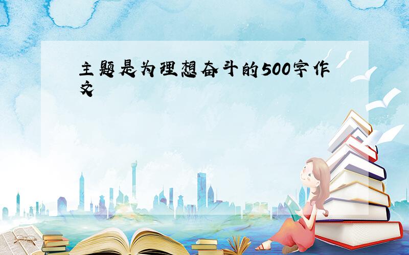 主题是为理想奋斗的500字作文