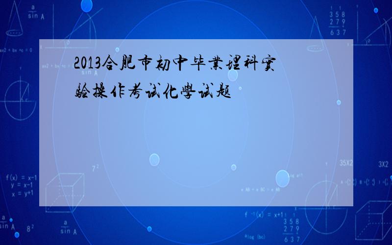 2013合肥市初中毕业理科实验操作考试化学试题