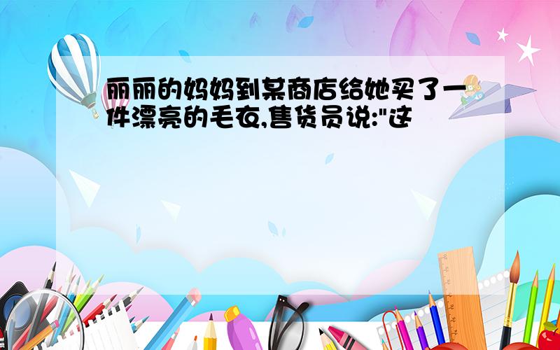 丽丽的妈妈到某商店给她买了一件漂亮的毛衣,售货员说:"这