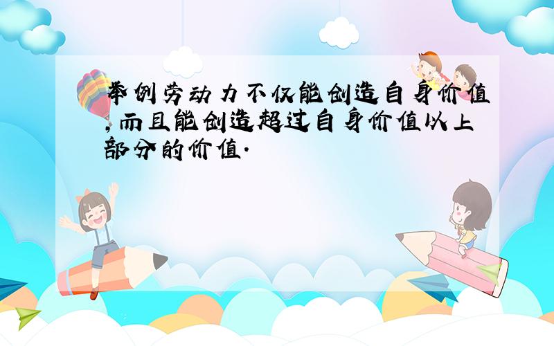 举例劳动力不仅能创造自身价值,而且能创造超过自身价值以上部分的价值.