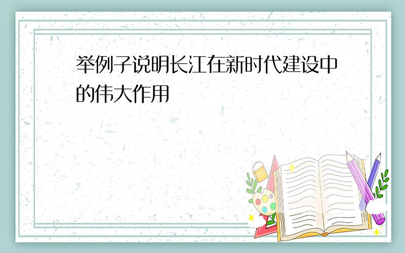 举例子说明长江在新时代建设中的伟大作用