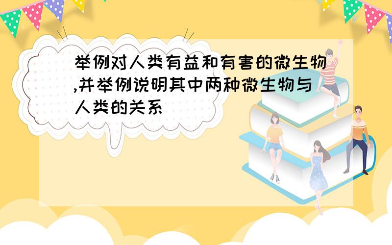 举例对人类有益和有害的微生物,并举例说明其中两种微生物与人类的关系