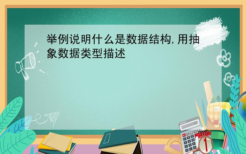 举例说明什么是数据结构,用抽象数据类型描述