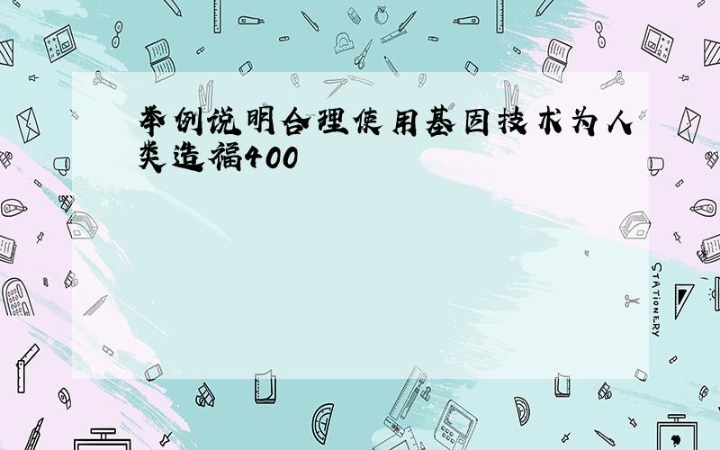 举例说明合理使用基因技术为人类造福400