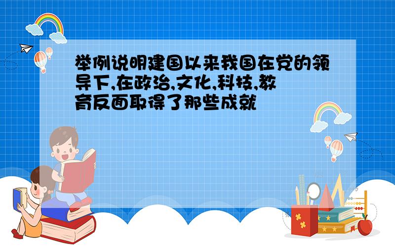 举例说明建国以来我国在党的领导下,在政治,文化,科技,教育反面取得了那些成就