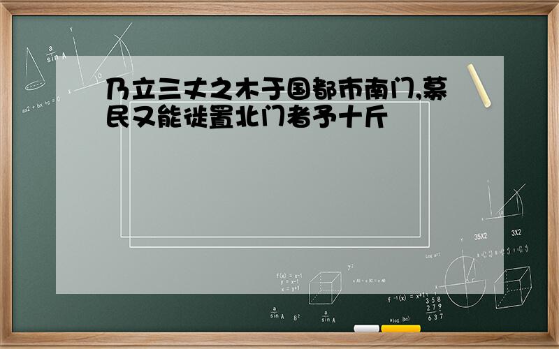 乃立三丈之木于国都市南门,募民又能徙置北门者予十斤