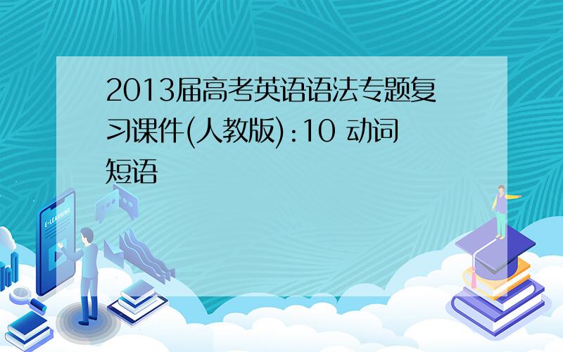 2013届高考英语语法专题复习课件(人教版):10 动词短语