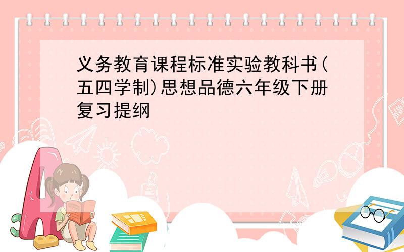 义务教育课程标准实验教科书(五四学制)思想品德六年级下册复习提纲