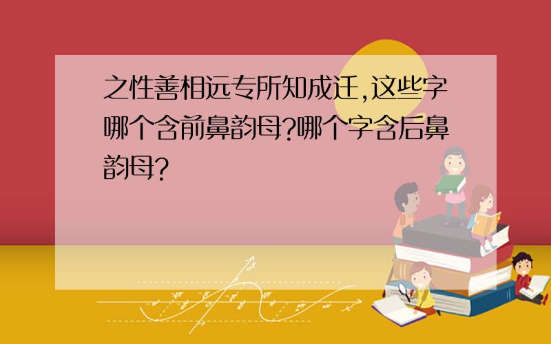 之性善相远专所知成迁,这些字哪个含前鼻韵母?哪个字含后鼻韵母?