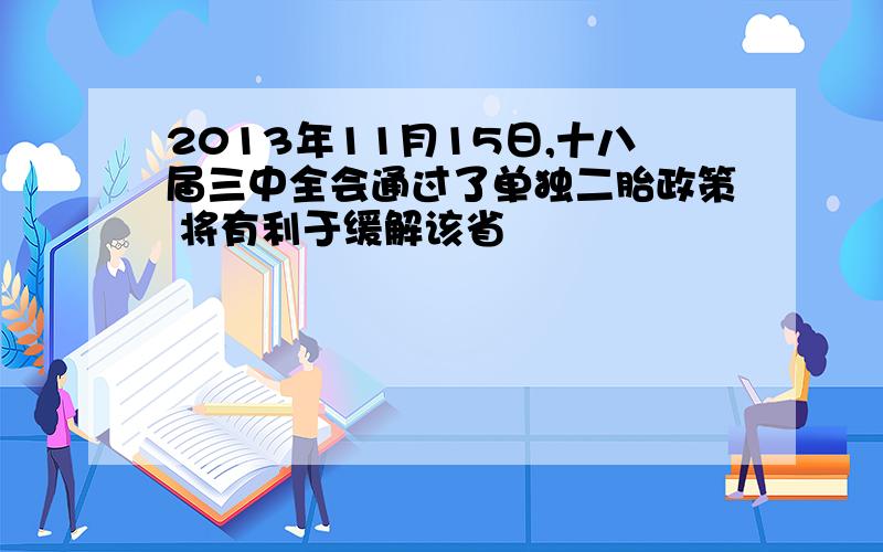 2013年11月15日,十八届三中全会通过了单独二胎政策 将有利于缓解该省