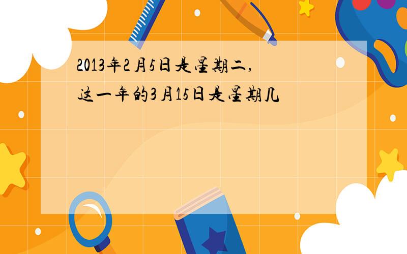 2013年2月5日是星期二,这一年的3月15日是星期几