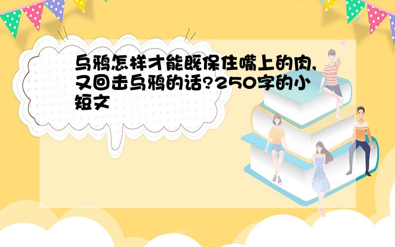 乌鸦怎样才能既保住嘴上的肉,又回击乌鸦的话?250字的小短文