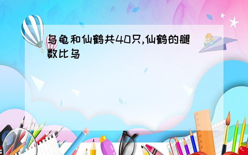 乌龟和仙鹤共40只,仙鹤的腿数比乌