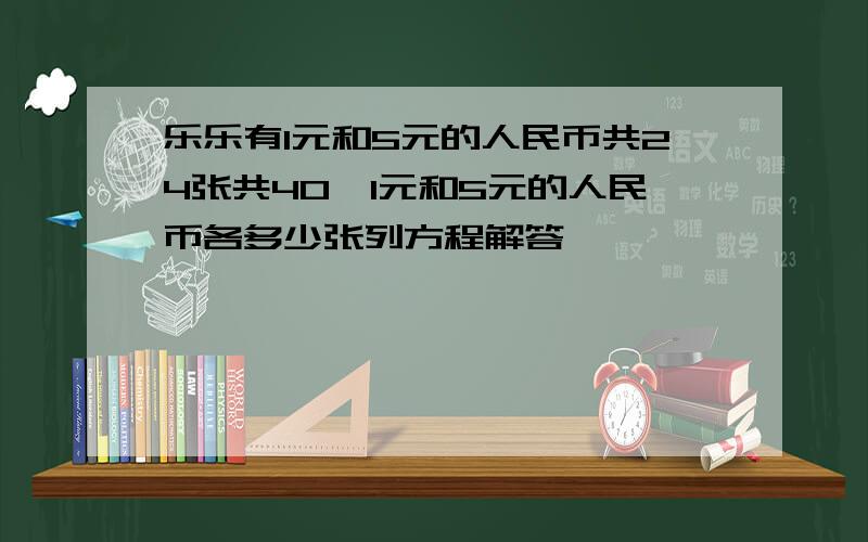 乐乐有1元和5元的人民币共24张共40,1元和5元的人民币各多少张列方程解答