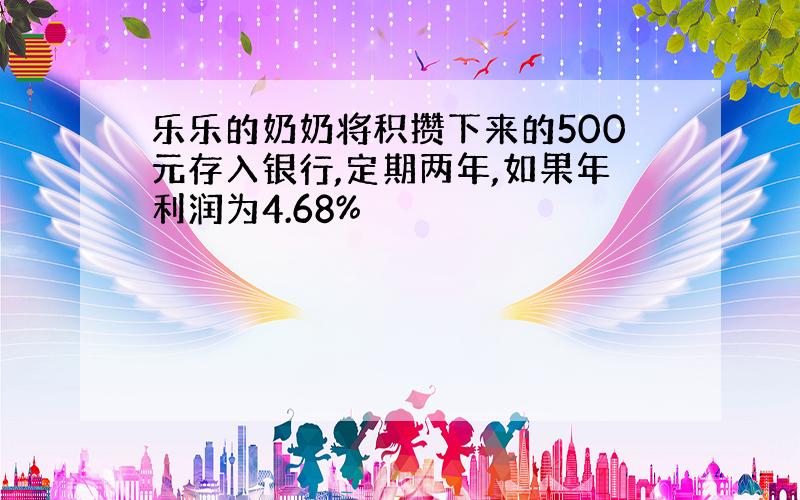 乐乐的奶奶将积攒下来的500元存入银行,定期两年,如果年利润为4.68%