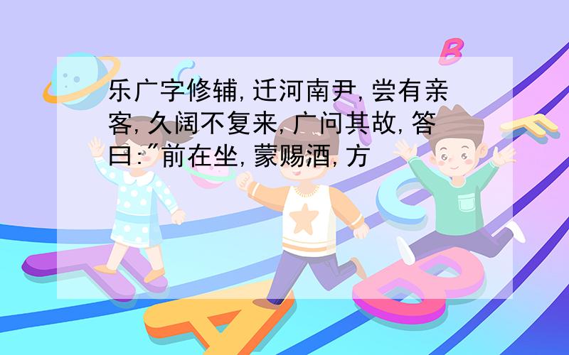 乐广字修辅,迁河南尹,尝有亲客,久阔不复来,广问其故,答曰:"前在坐,蒙赐酒,方