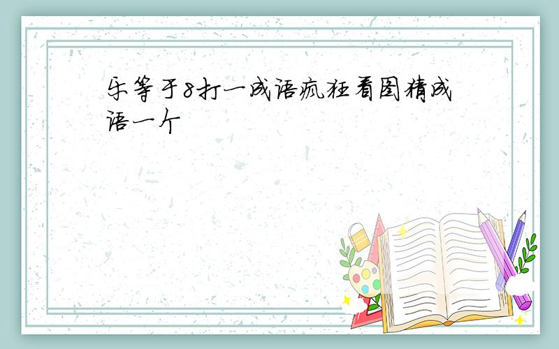 乐等于8打一成语疯狂看图猜成语一个