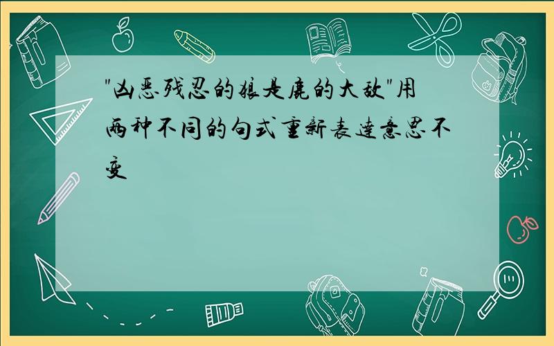 "凶恶残忍的狼是鹿的大敌"用两种不同的句式重新表达意思不变