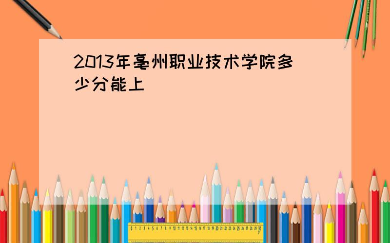 2013年亳州职业技术学院多少分能上