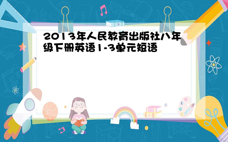 2013年人民教育出版社八年级下册英语1-3单元短语