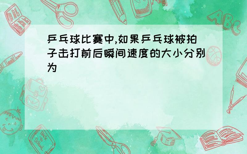 乒乓球比赛中,如果乒乓球被拍子击打前后瞬间速度的大小分别为