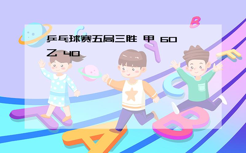 乒乓球赛五局三胜 甲 60 乙 40