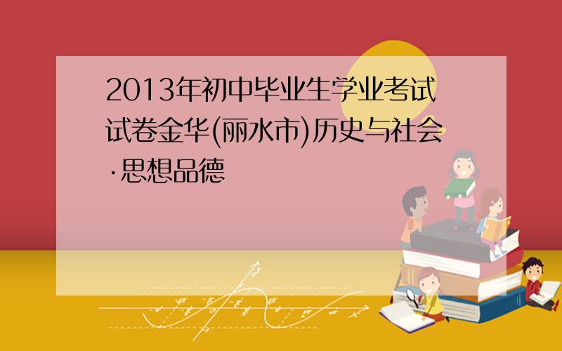 2013年初中毕业生学业考试试卷金华(丽水市)历史与社会·思想品德