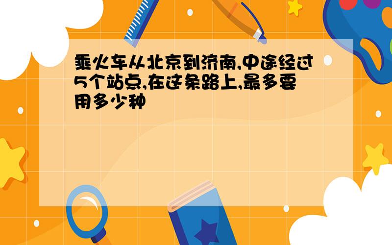 乘火车从北京到济南,中途经过5个站点,在这条路上,最多要用多少种