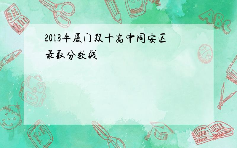 2013年厦门双十高中同安区录取分数线